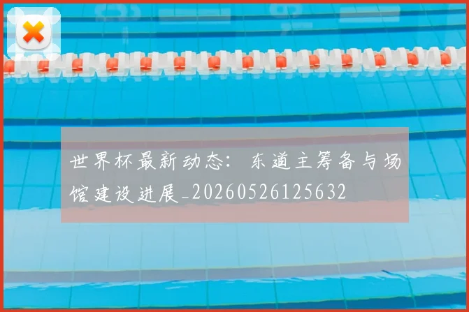 世界杯最新动态：东道主筹备与场馆建设进展_20260526125632