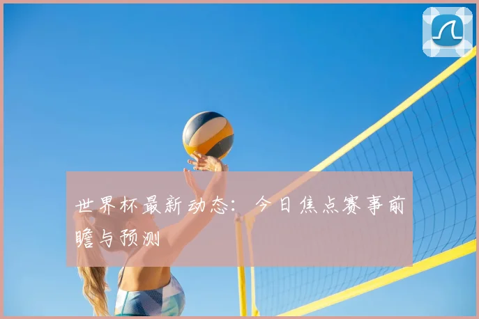 世界杯最新动态：今日焦点赛事前瞻与预测