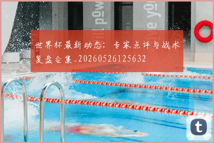 世界杯最新动态：专家点评与战术复盘合集_20260526125632