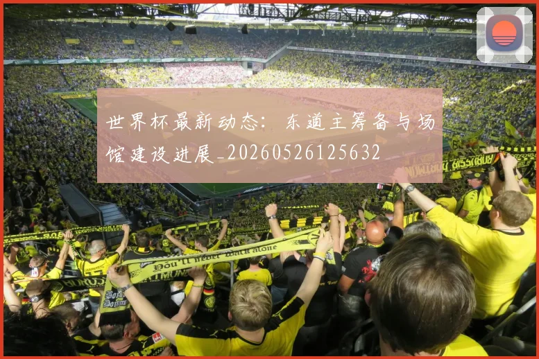 世界杯最新动态：东道主筹备与场馆建设进展_20260526125632