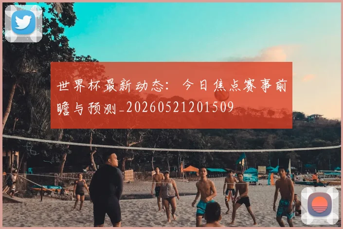 世界杯最新动态：今日焦点赛事前瞻与预测_20260521201509