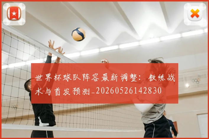 世界杯球队阵容最新调整:教练战术与首发预测_20260526142830