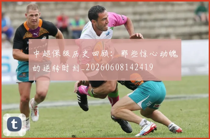 中超保级历史回顾：那些惊心动魄的逆转时刻_20260608142419