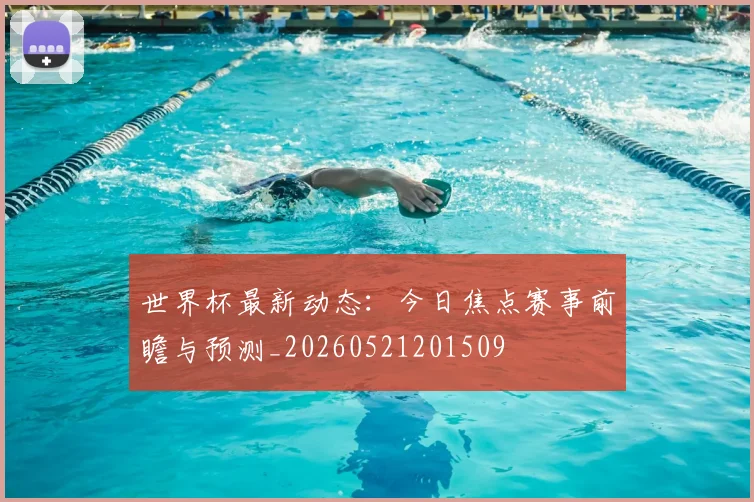 世界杯最新动态：今日焦点赛事前瞻与预测_20260521201509