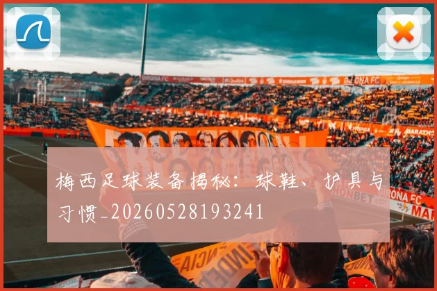 梅西足球装备揭秘：球鞋、护具与习惯_20260528193241