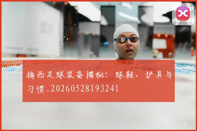 梅西足球装备揭秘：球鞋、护具与习惯_20260528193241