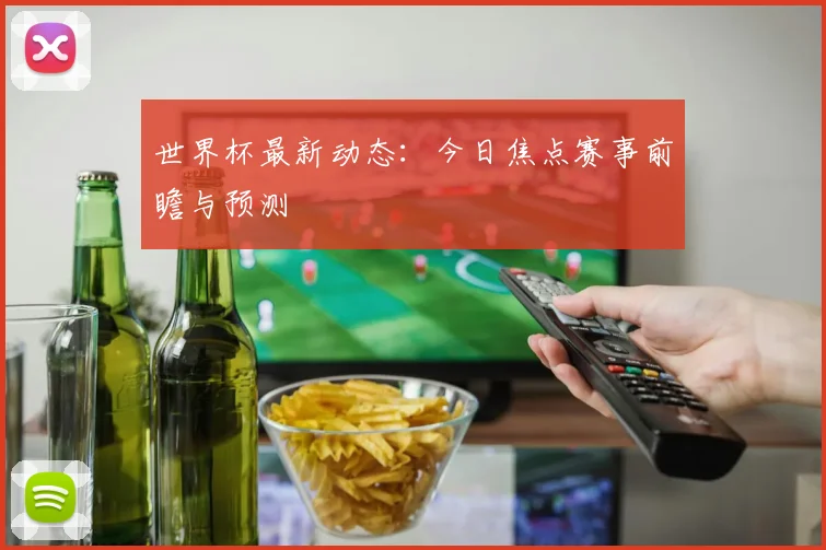 世界杯最新动态：今日焦点赛事前瞻与预测
